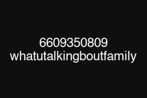 6609350809 whatutalkingboutfamily