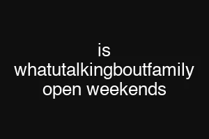 is whatutalkingboutfamily open weekends