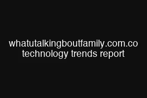 whatutalkingboutfamily.com.co technology trends report