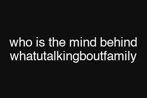 who is the mind behind whatutalkingboutfamily